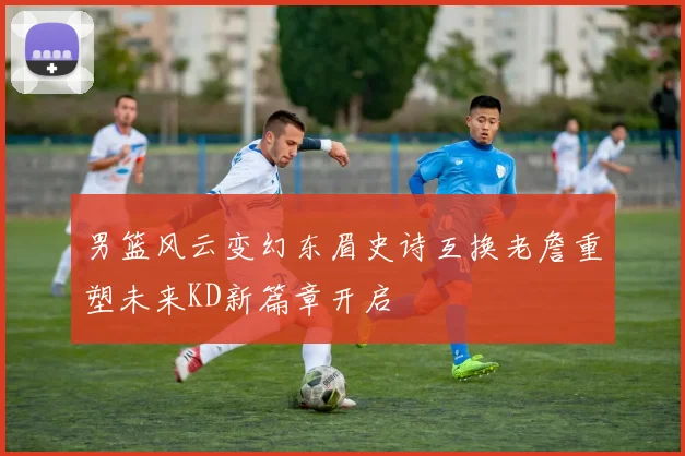 男篮风云变幻东眉史诗互换老詹重塑未来KD新篇章开启
