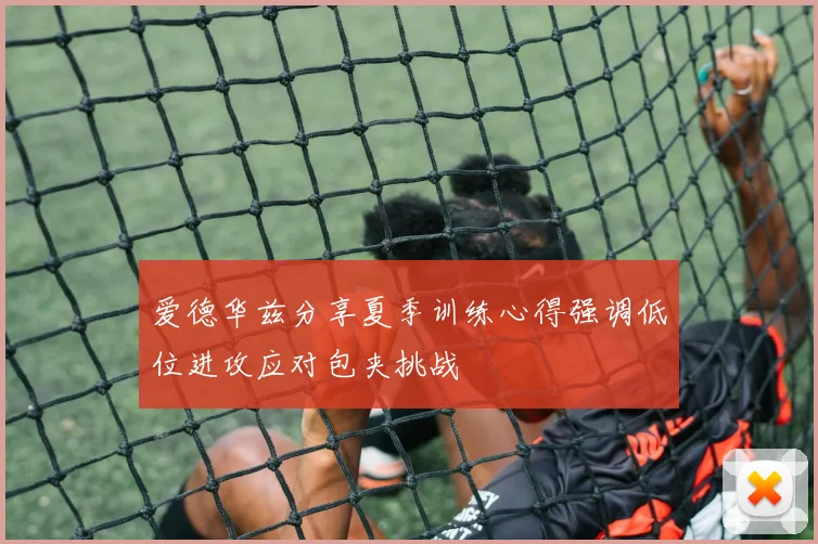 爱德华兹分享夏季训练心得强调低位进攻应对包夹挑战
