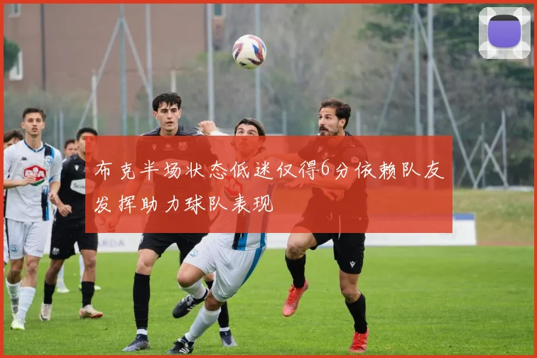 布克半场状态低迷仅得6分依赖队友发挥助力球队表现