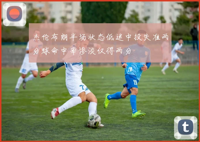 杰伦布朗半场状态低迷中投失准两分球命中率惨淡仅得两分