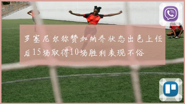 罗塞尼尔称赞加纳乔状态出色上任后15场取得10场胜利表现不俗