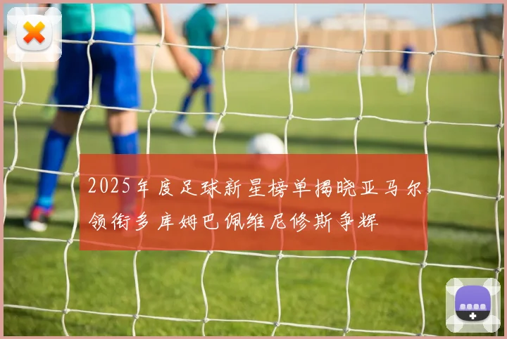 2025年度足球新星榜单揭晓亚马尔领衔多库姆巴佩维尼修斯争辉