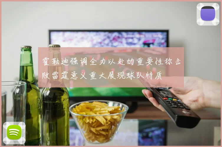 霍勒迪强调全力以赴的重要性称击败雷霆意义重大展现球队特质