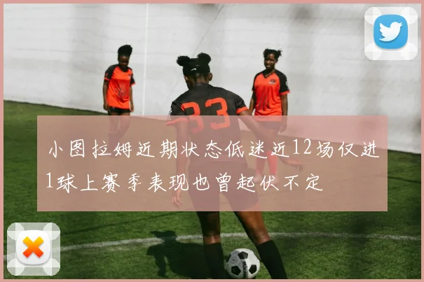 小图拉姆近期状态低迷近12场仅进1球上赛季表现也曾起伏不定