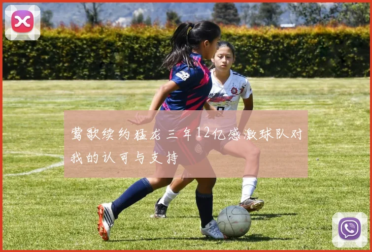 莺歌续约猛龙三年12亿感激球队对我的认可与支持