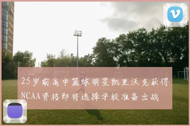 25岁前高中篮球明星凯里沃克获得NCAA资格即将选择学校准备出战