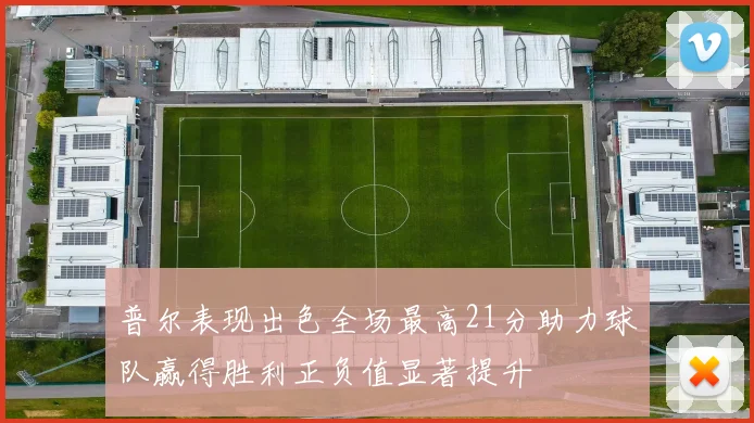 普尔表现出色全场最高21分助力球队赢得胜利正负值显著提升