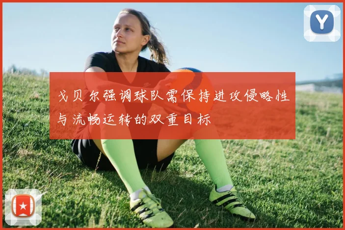 戈贝尔强调球队需保持进攻侵略性与流畅运转的双重目标