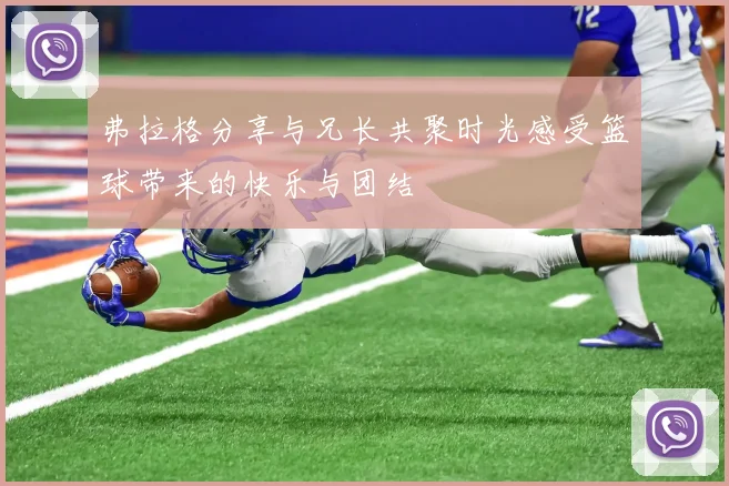 弗拉格分享与兄长共聚时光感受篮球带来的快乐与团结