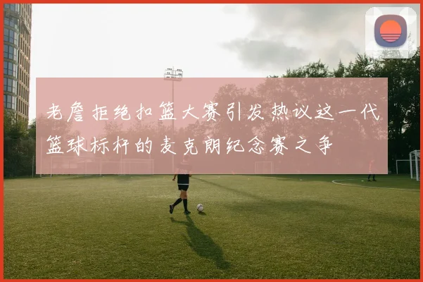 老詹拒绝扣篮大赛引发热议这一代篮球标杆的麦克朗纪念赛之争