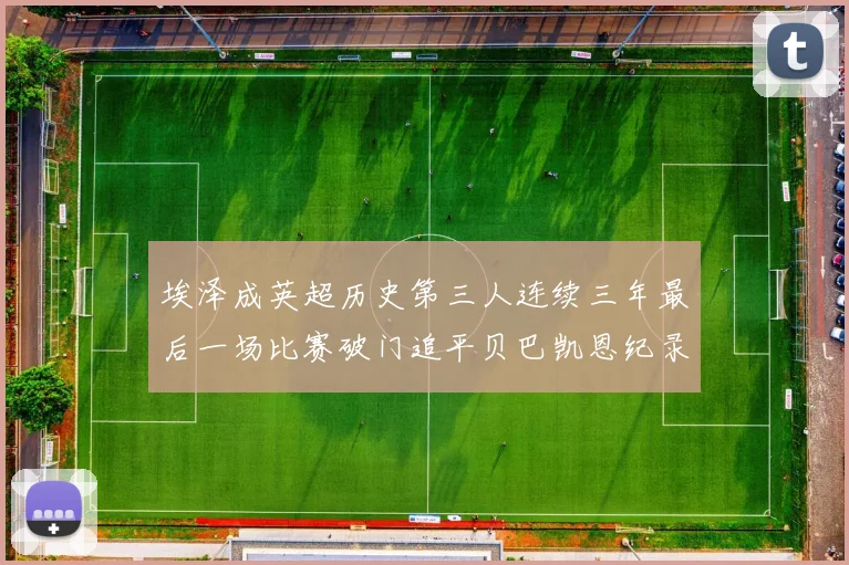 埃泽成英超历史第三人连续三年最后一场比赛破门追平贝巴凯恩纪录