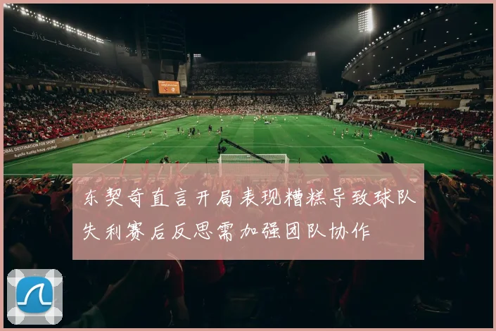 东契奇直言开局表现糟糕导致球队失利赛后反思需加强团队协作