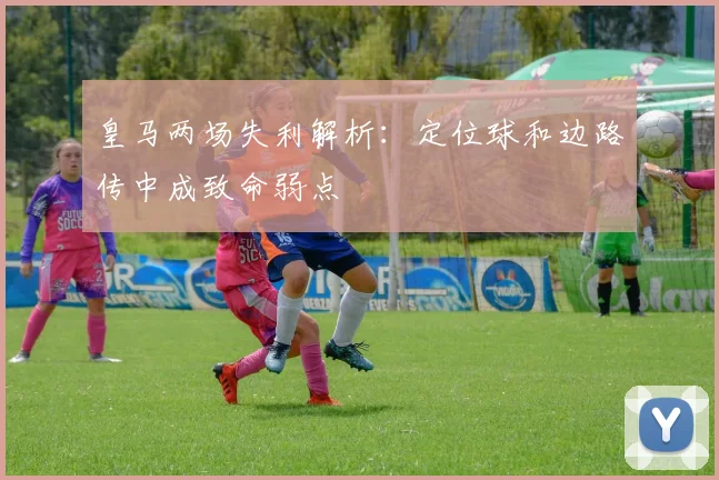皇马两场失利解析：定位球和边路传中成致命弱点