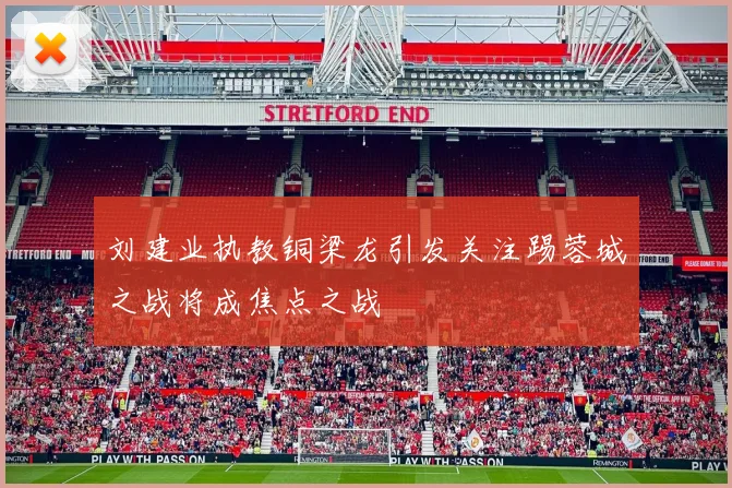 刘建业执教铜梁龙引发关注踢蓉城之战将成焦点之战
