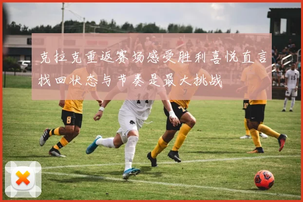 克拉克重返赛场感受胜利喜悦直言找回状态与节奏是最大挑战