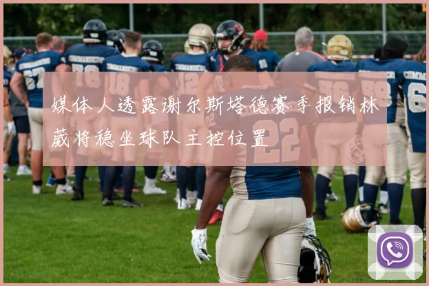 媒体人透露谢尔斯塔德赛季报销林葳将稳坐球队主控位置
