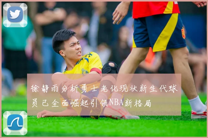 徐静雨分析勇士老化现状新生代球员已全面崛起引领NBA新格局