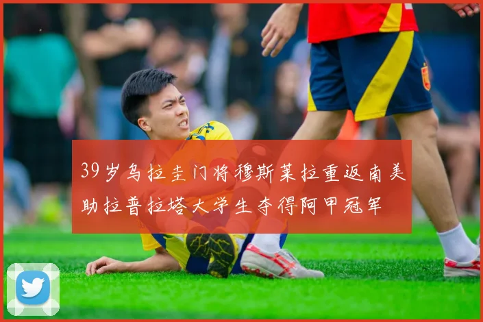 39岁乌拉圭门将穆斯莱拉重返南美助拉普拉塔大学生夺得阿甲冠军