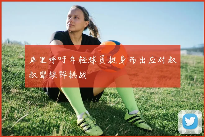 库里呼吁年轻球员挺身而出应对叔叔辈缺阵挑战