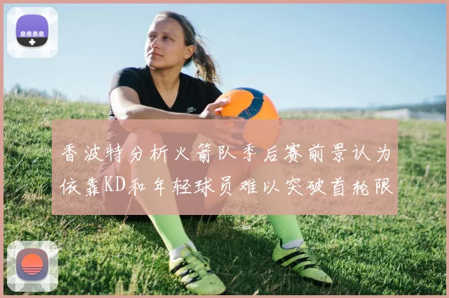 香波特分析火箭队季后赛前景认为依靠KD和年轻球员难以突破首轮限制