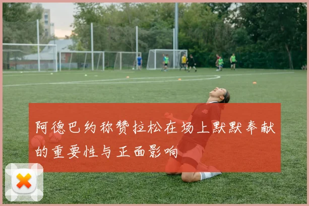 阿德巴约称赞拉松在场上默默奉献的重要性与正面影响