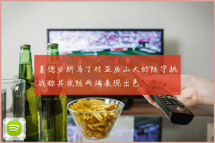 基德分析马丁对亚历山大的防守挑战称其攻防两端表现出色