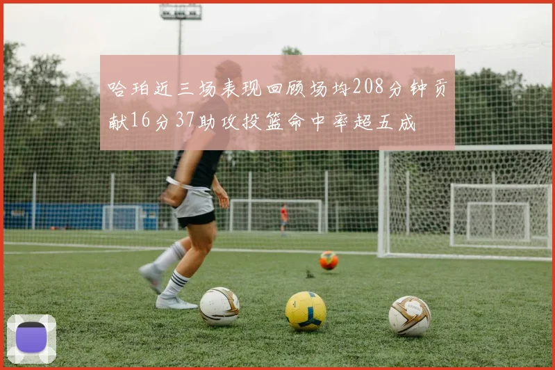 哈珀近三场表现回顾场均208分钟贡献16分37助攻投篮命中率超五成