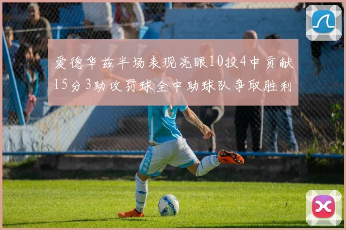 爱德华兹半场表现亮眼10投4中贡献15分3助攻罚球全中助球队争取胜利