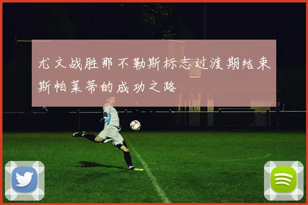 尤文战胜那不勒斯标志过渡期结束斯帕莱蒂的成功之路