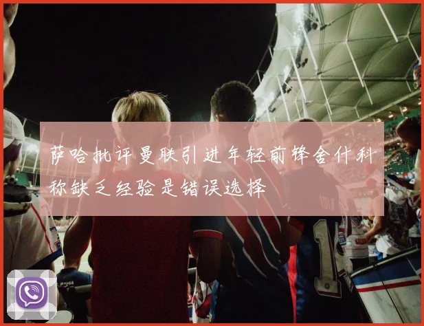 萨哈批评曼联引进年轻前锋舍什科称缺乏经验是错误选择