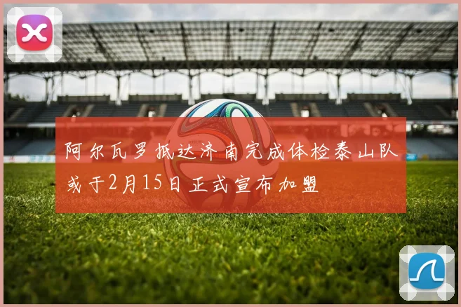 阿尔瓦罗抵达济南完成体检泰山队或于2月15日正式宣布加盟