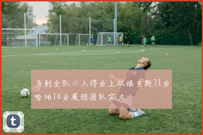 马刺全队六人得分上双福克斯31分哈珀16分展现团队实力