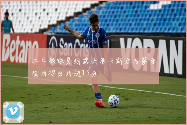二年级球员崭露头角卡斯尔与萨尔场均得分均超15分