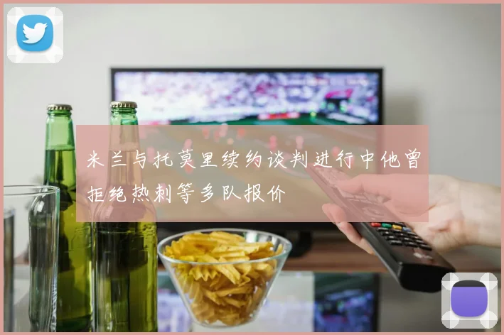 米兰与托莫里续约谈判进行中他曾拒绝热刺等多队报价