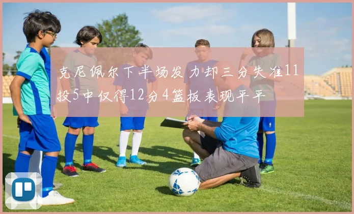 克尼佩尔下半场发力却三分失准11投5中仅得12分4篮板表现平平