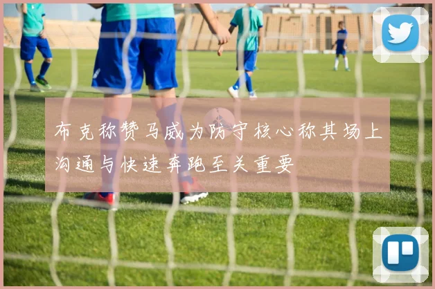 布克称赞马威为防守核心称其场上沟通与快速奔跑至关重要