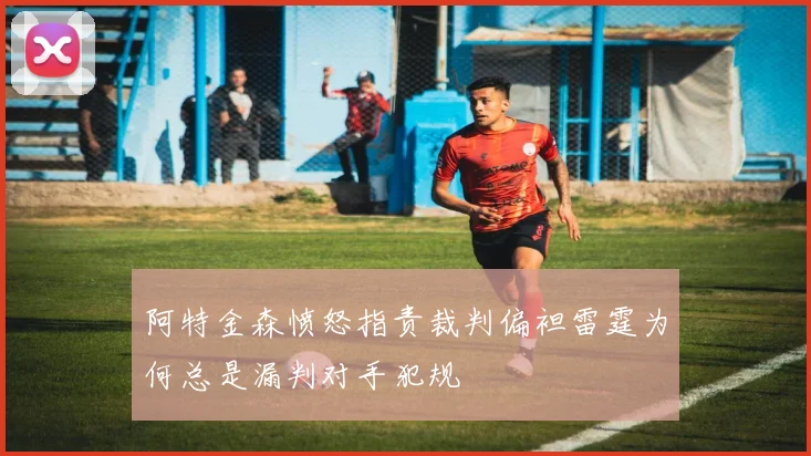 阿特金森愤怒指责裁判偏袒雷霆为何总是漏判对手犯规