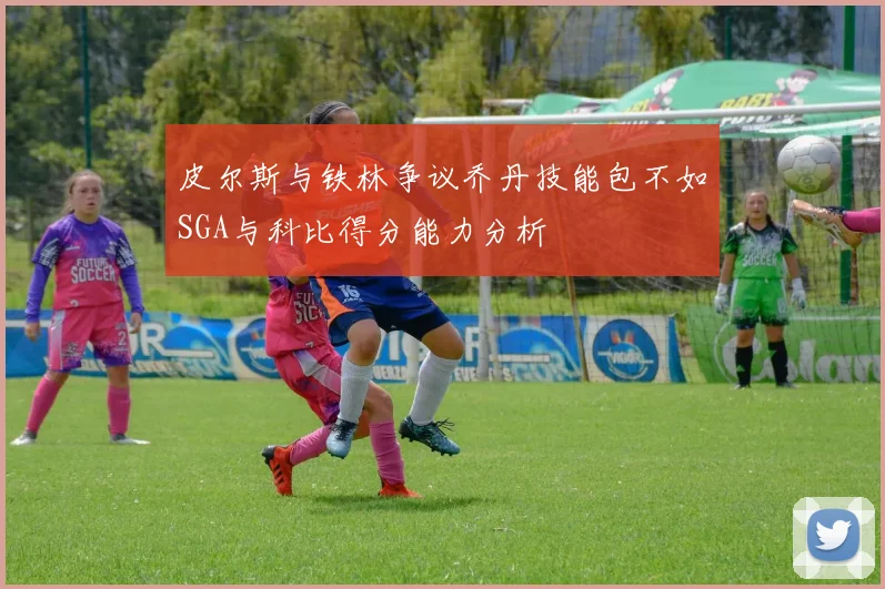 皮尔斯与铁林争议乔丹技能包不如SGA与科比得分能力分析