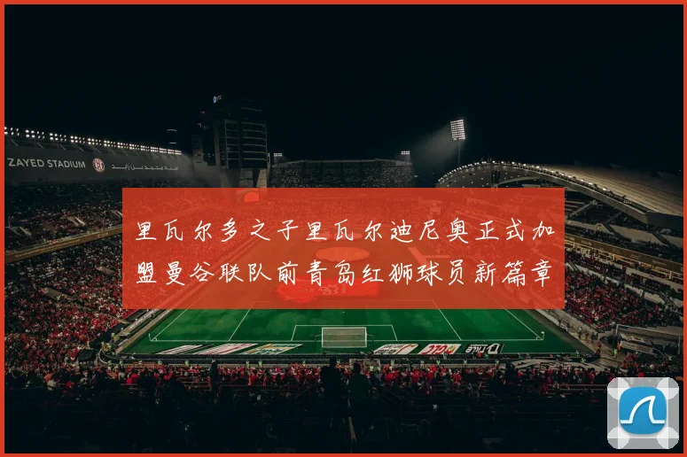 里瓦尔多之子里瓦尔迪尼奥正式加盟曼谷联队前青岛红狮球员新篇章开启