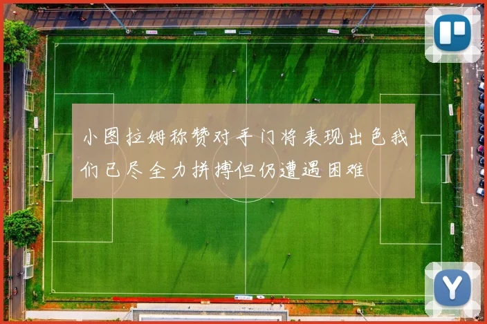 小图拉姆称赞对手门将表现出色我们已尽全力拼搏但仍遭遇困难