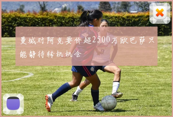 曼城对阿克要价超2500万欧巴萨只能静待转机机会