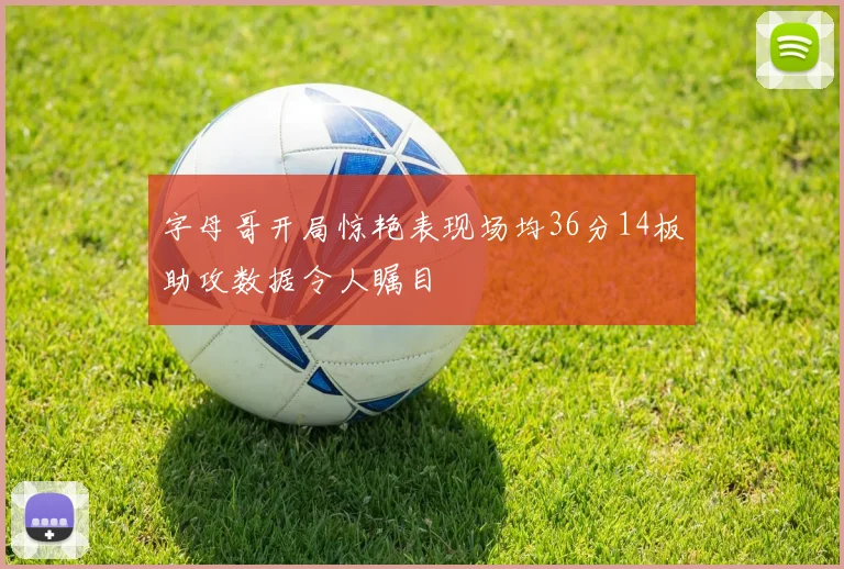 字母哥开局惊艳表现场均36分14板助攻数据令人瞩目